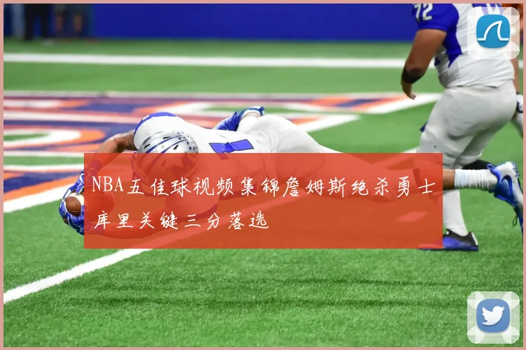 NBA五佳球视频集锦詹姆斯绝杀勇士库里关键三分落选