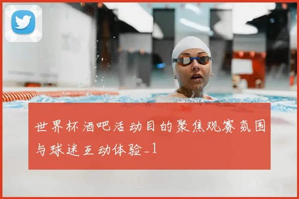世界杯酒吧活动目的聚焦观赛氛围与球迷互动体验_1