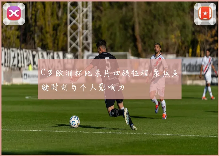 C罗欧洲杯纪录片回顾征程 聚焦关键时刻与个人影响力