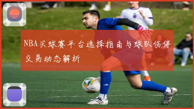 NBA买球赛平台选择指南与球队伤停交易动态解析