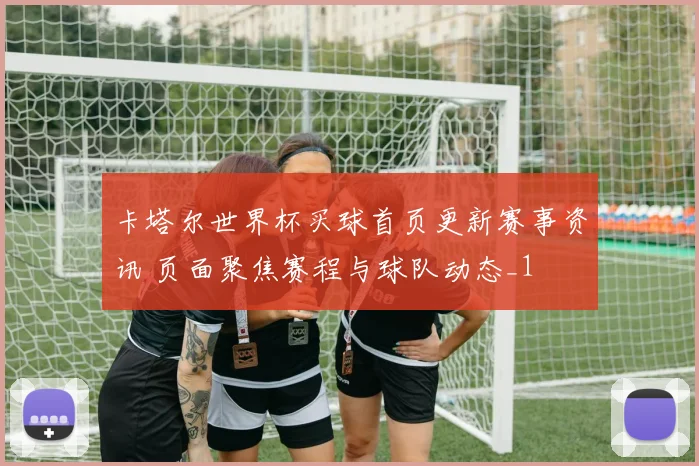 卡塔尔世界杯买球首页更新赛事资讯 页面聚焦赛程与球队动态_1