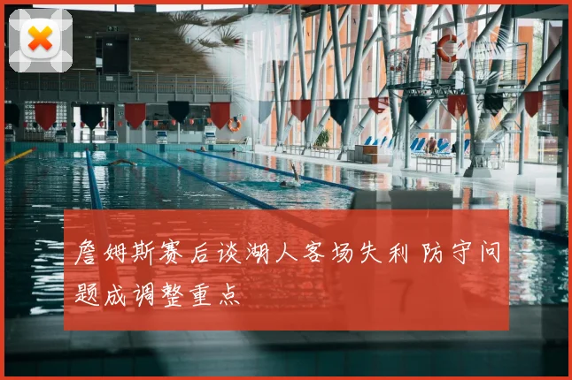 詹姆斯赛后谈湖人客场失利 防守问题成调整重点