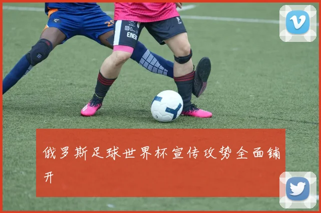 俄罗斯足球世界杯宣传攻势全面铺开
