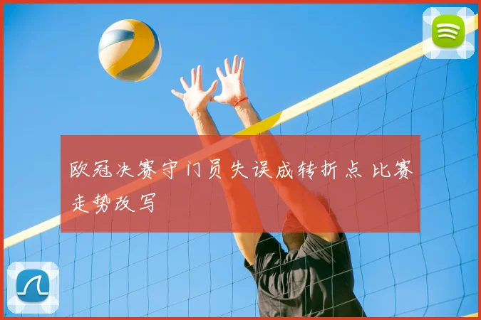 欧冠决赛守门员失误成转折点 比赛走势改写