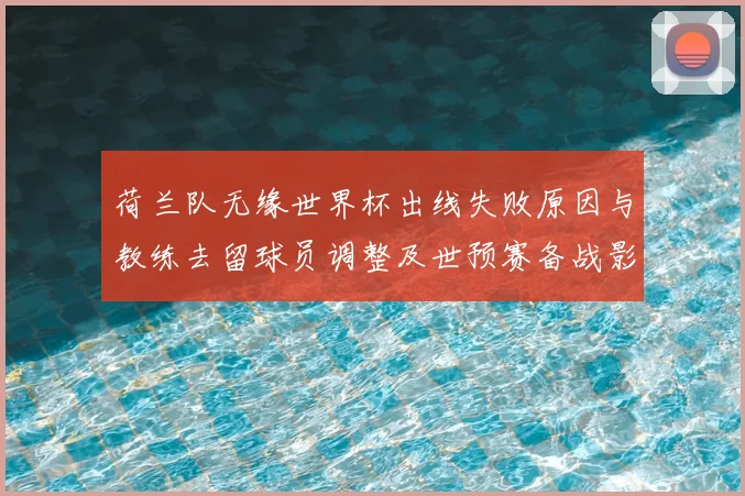 荷兰队无缘世界杯出线失败原因与教练去留球员调整及世预赛备战影响