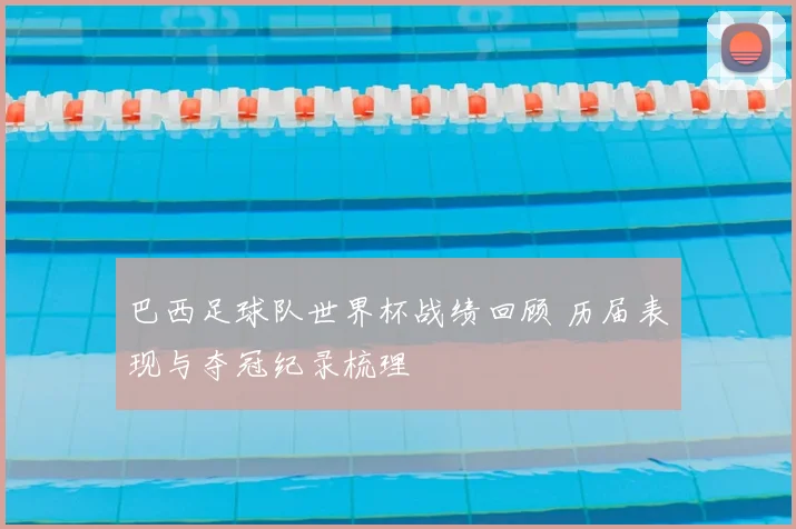 巴西足球队世界杯战绩回顾 历届表现与夺冠纪录梳理