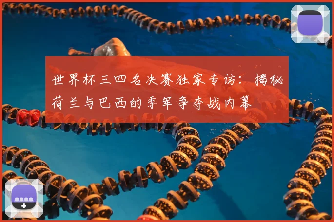 世界杯三四名决赛独家专访:揭秘荷兰与巴西的季军争夺战内幕