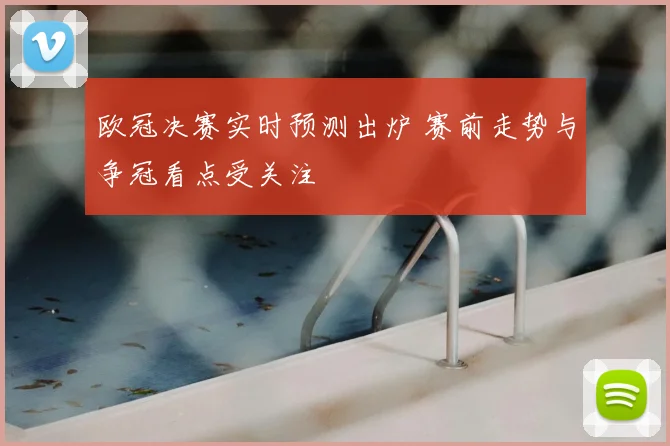 欧冠决赛实时预测出炉 赛前走势与争冠看点受关注