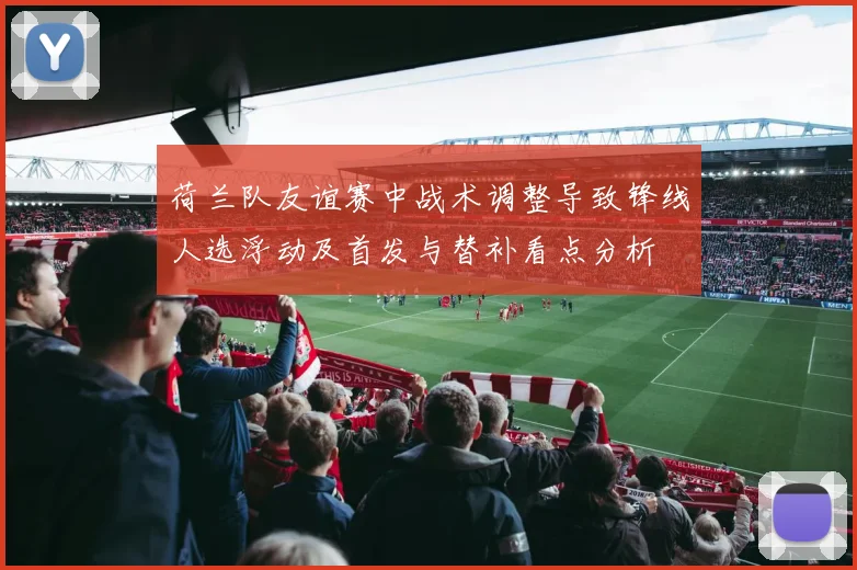 荷兰队友谊赛中战术调整导致锋线人选浮动及首发与替补看点分析