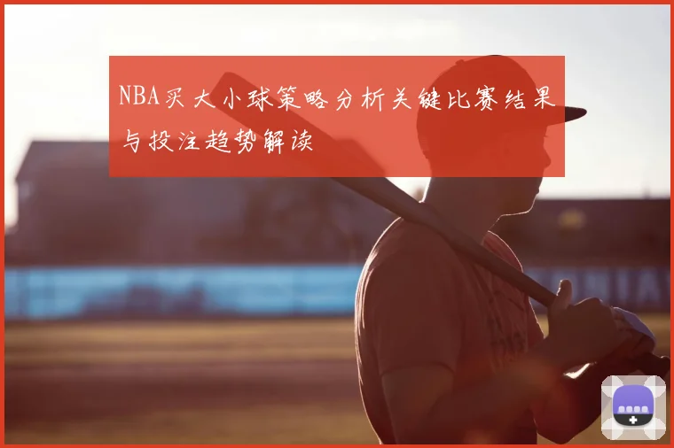 NBA买大小球策略分析关键比赛结果与投注趋势解读
