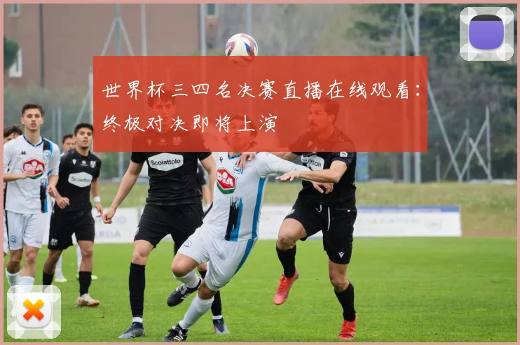 世界杯三四名决赛直播在线观看:终极对决即将上演