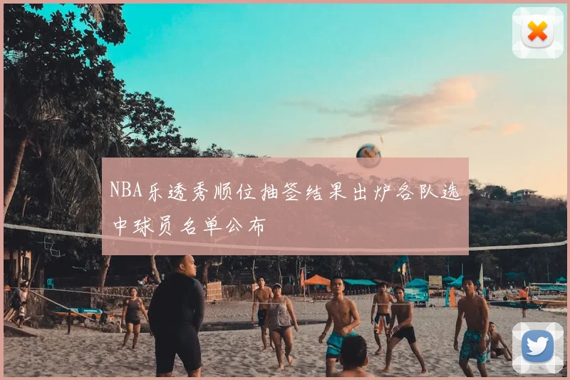 NBA乐透秀顺位抽签结果出炉各队选中球员名单公布
