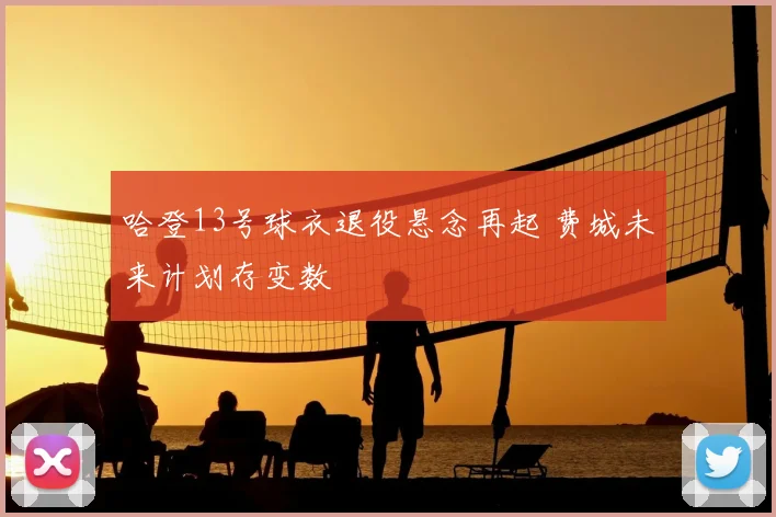 哈登13号球衣退役悬念再起 费城未来计划存变数