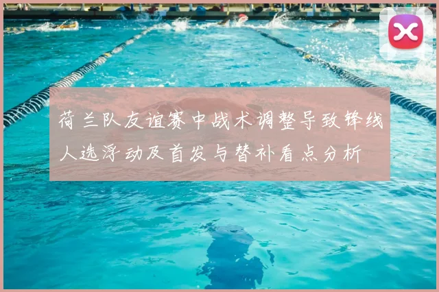 荷兰队友谊赛中战术调整导致锋线人选浮动及首发与替补看点分析