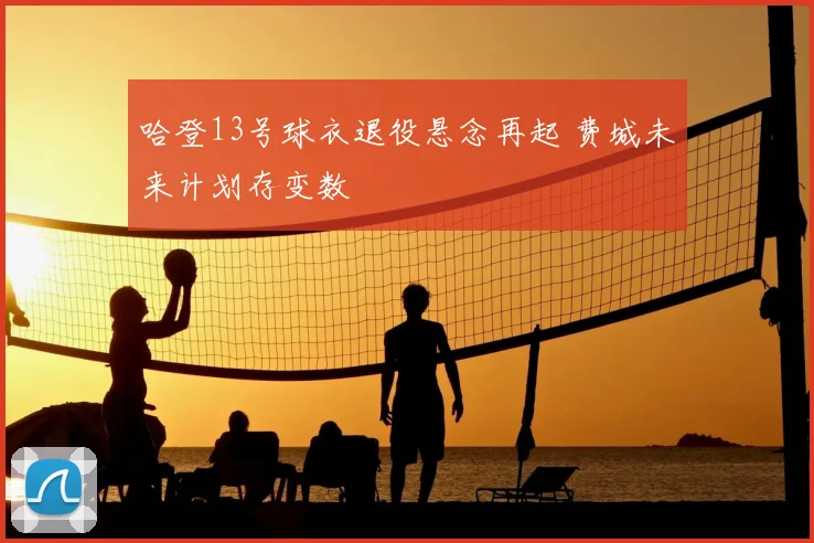 哈登13号球衣退役悬念再起 费城未来计划存变数