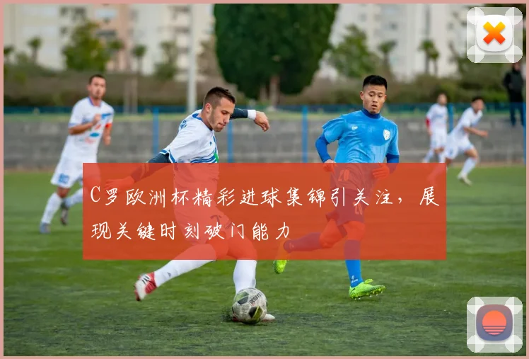 C罗欧洲杯精彩进球集锦引关注,展现关键时刻破门能力