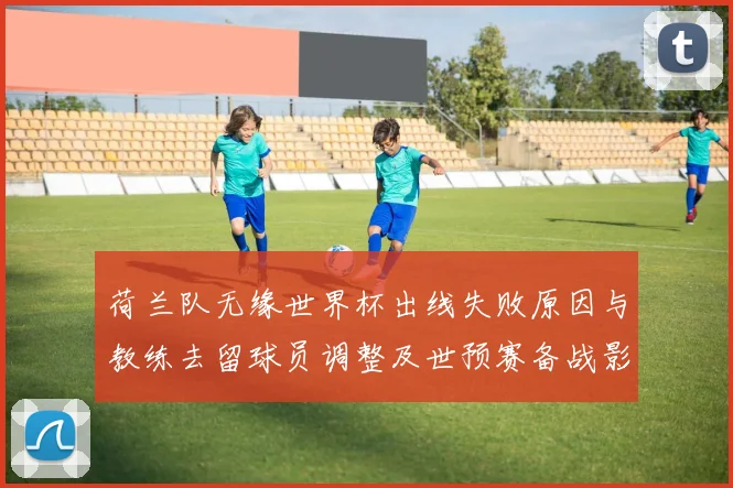 荷兰队无缘世界杯出线失败原因与教练去留球员调整及世预赛备战影响