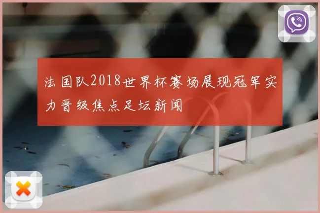 法国队2018世界杯赛场展现冠军实力晋级焦点足坛新闻